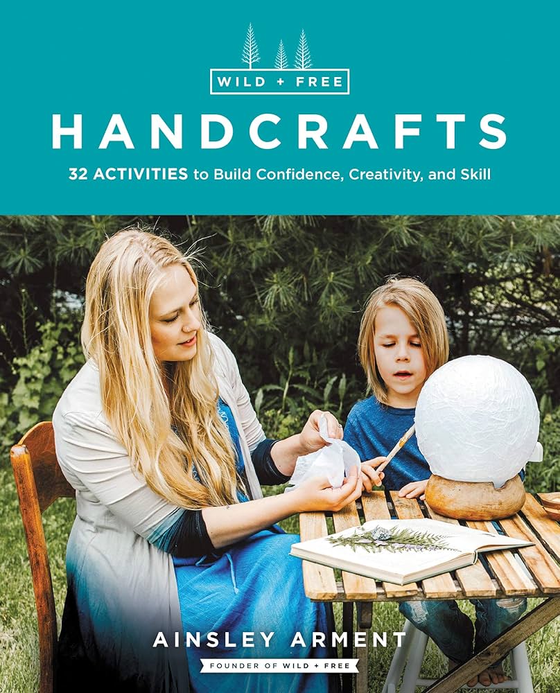 Wild and Free Handcrafts: 32 Activities to Build Confidence, Creativity,  and Skill